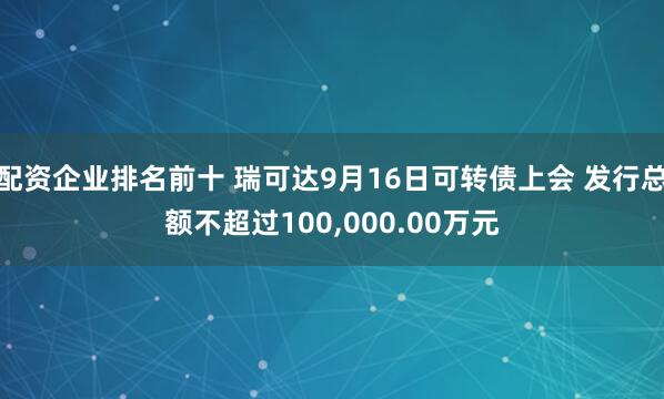 配资企业排名前十 瑞可达9月16日可转债上会 发行总额不超过100,000.00万元