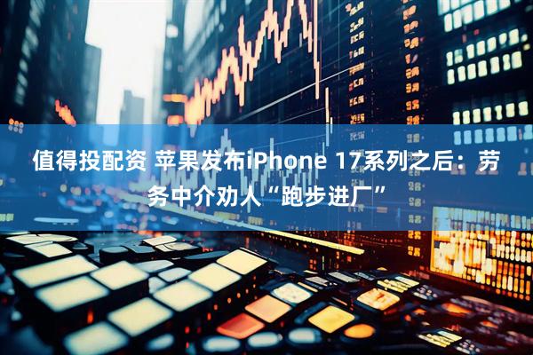 值得投配资 苹果发布iPhone 17系列之后:劳务中介劝人“跑步进厂”