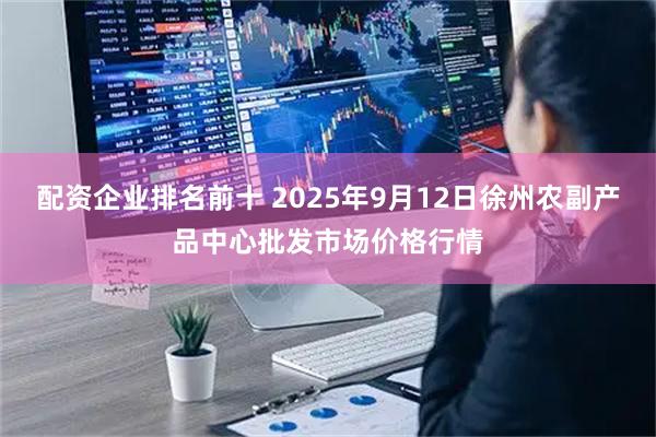 配资企业排名前十 2025年9月12日徐州农副产品中心批发市场价格行情