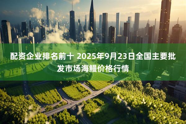 配资企业排名前十 2025年9月23日全国主要批发市场海鳗价格行情