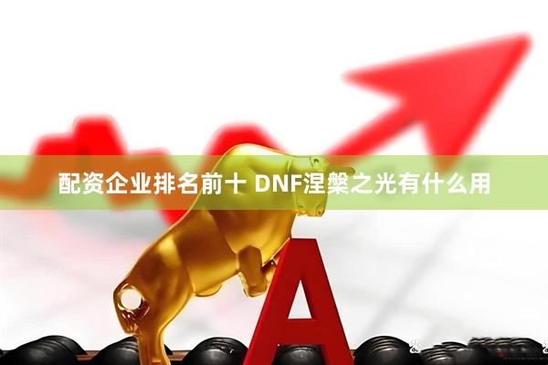 配资企业排名前十 DNF涅槃之光有什么用