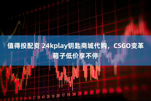 值得投配资 24kplay钥匙商城代购，CSGO变革箱子低价享不停