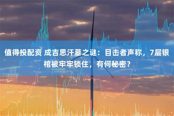 值得投配资 成吉思汗墓之谜:目击者声称,7层银棺被牢牢锁住,有何秘密?