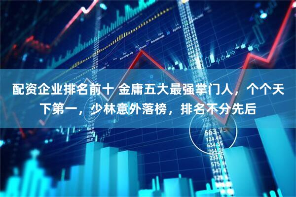 配资企业排名前十 金庸五大最强掌门人,个个天下第一,少林意外落榜,排名不分先后