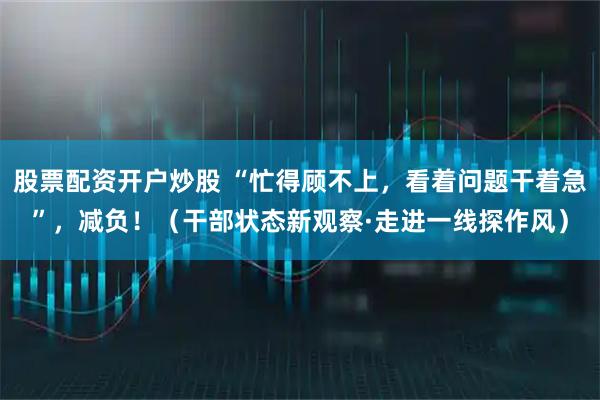 股票配资开户炒股 “忙得顾不上，看着问题干着急”，减负！（干部状态新观察·走进一线探作风）