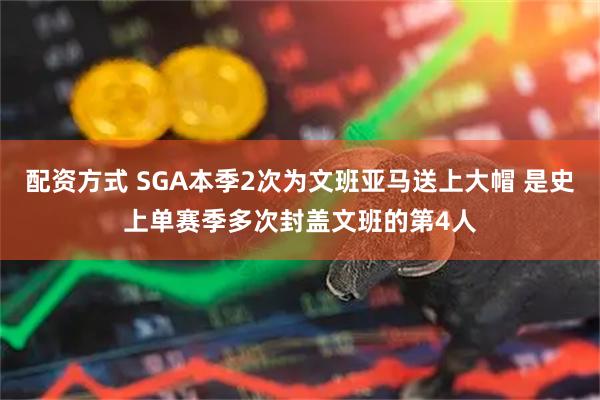 配资方式 SGA本季2次为文班亚马送上大帽 是史上单赛季多次封盖文班的第4人
