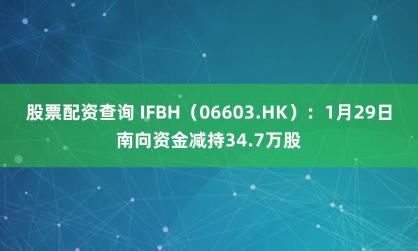 股票配资查询 IFBH(06603.HK):1月29日南向资金减持34.7万股