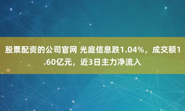 股票配资的公司官网 光庭信息跌1.04%，成交额1.60亿元，近3日主力净流入