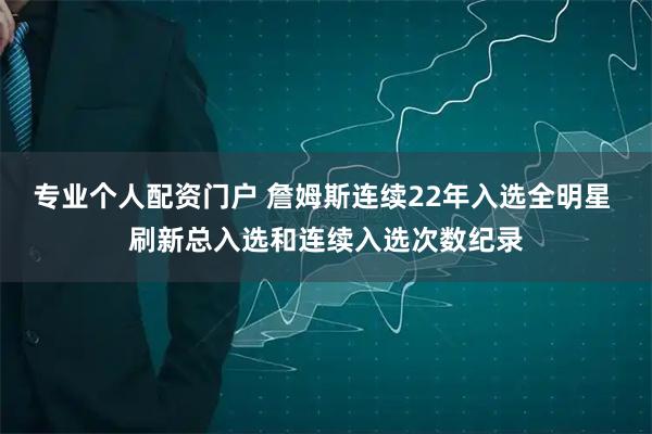 专业个人配资门户 詹姆斯连续22年入选全明星 刷新总入选和连续入选次数纪录