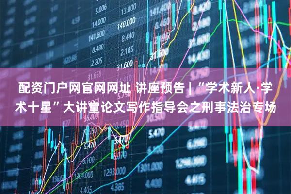 配资门户网官网网址 讲座预告 | “学术新人·学术十星”大讲堂论文写作指导会之刑事法治专场