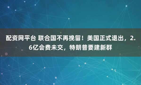 配资网平台 联合国不再挽留！美国正式退出，2.6亿会费未交，特朗普要建新群