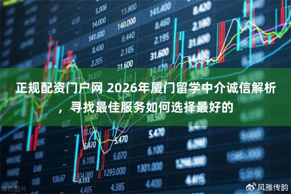 正规配资门户网 2026年厦门留学中介诚信解析，寻找最佳服务如何选择最好的