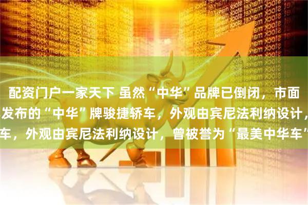 配资门户一家天下 虽然“中华”品牌已倒闭，市面上仍能见到少量2006年发布的“中华”牌骏捷轿车，外观由宾尼法利纳设计，曾被誉为“最美中华车”