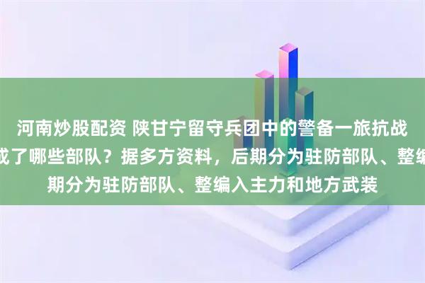 河南炒股配资 陕甘宁留守兵团中的警备一旅抗战后期一分为三，形成了哪些部队？据多方资料，后期分为驻防部队、整编入主力和地方武装