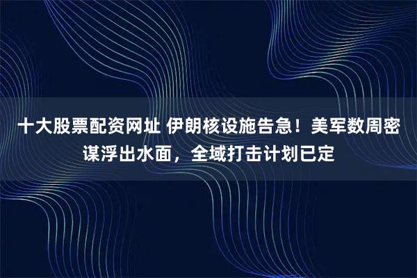 十大股票配资网址 伊朗核设施告急！美军数周密谋浮出水面，全域打击计划已定
