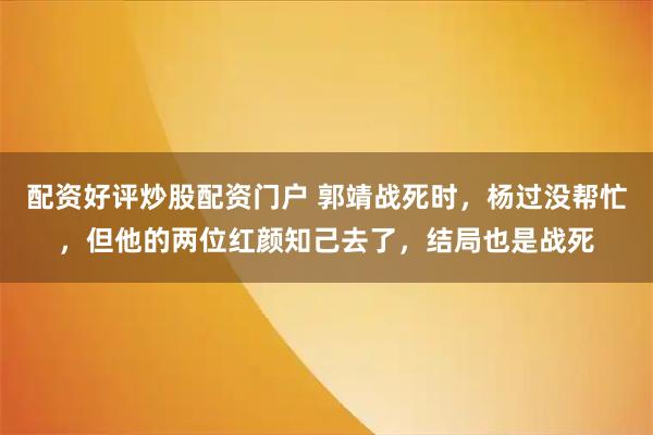 配资好评炒股配资门户 郭靖战死时，杨过没帮忙，但他的两位红颜知己去了，结局也是战死