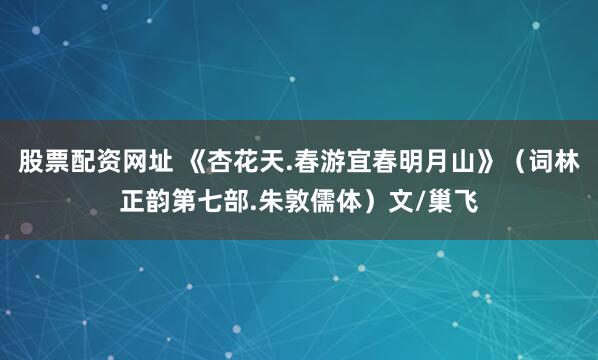 股票配资网址 《杏花天.春游宜春明月山》（词林正韵第七部.朱敦儒体）文/巢飞