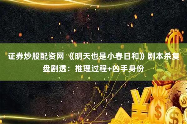 证券炒股配资网 《明天也是小春日和》剧本杀复盘剧透：推理过程+凶手身份