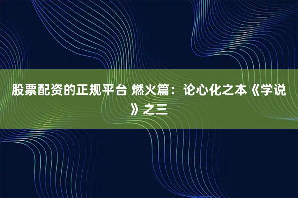 股票配资的正规平台 燃火篇：论心化之本《学说》之三