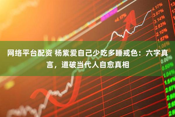 网络平台配资 杨紫爱自己少吃多睡戒色：六字真言，道破当代人自愈真相