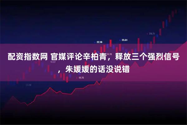 配资指数网 官媒评论辛柏青，释放三个强烈信号，朱媛媛的话没说错