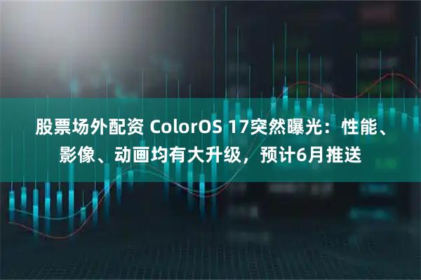 股票场外配资 ColorOS 17突然曝光:性能、影像、动画均有大升级,预计6月推送