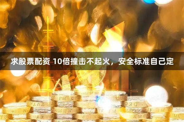 求股票配资 10倍撞击不起火，安全标准自己定
