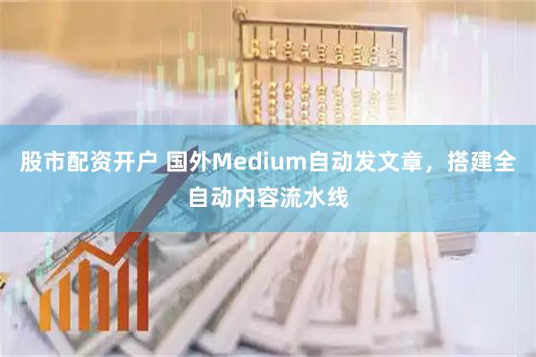 股市配资开户 国外Medium自动发文章，搭建全自动内容流水线