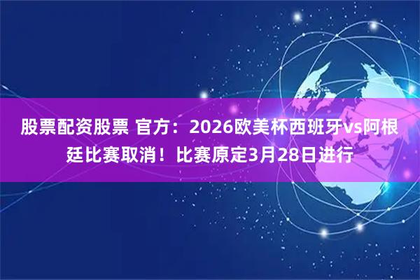 股票配资股票 官方：2026欧美杯西班牙vs阿根廷比赛取消！比赛原定3月28日进行