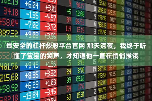 最安全的杠杆炒股平台官网 那天深夜,我终于听懂了宝宝的哭声,才知道他一直在悄悄挨饿