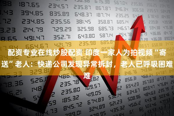 配资专业在线炒股配资 印度一家人为拍视频“寄送”老人：快递公司发现异常拆封，老人已呼吸困难