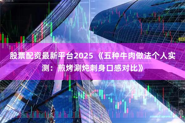 股票配资最新平台2025 《五种牛肉做法个人实测:煎烤涮炖刺身口感对比》