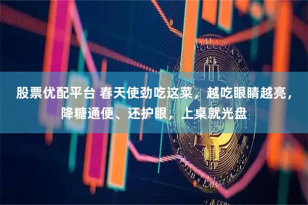 股票优配平台 春天使劲吃这菜，越吃眼睛越亮，降糖通便、还护眼，上桌就光盘