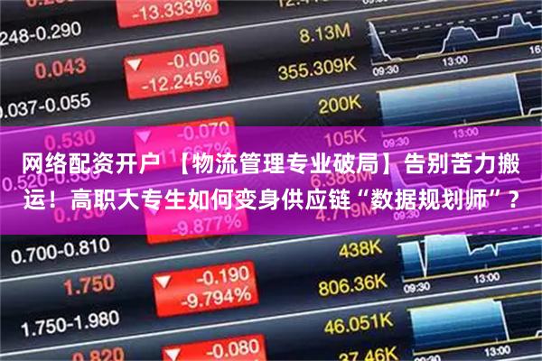 网络配资开户 【物流管理专业破局】告别苦力搬运!高职大专生如何变身供应链“数据规划师”?