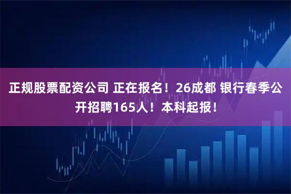 正规股票配资公司 正在报名！26成都 银行春季公开招聘165人！本科起报！
