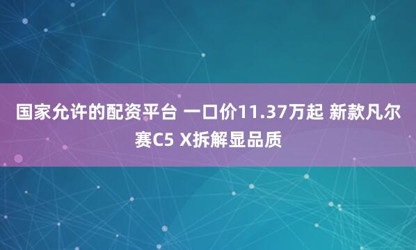 国家允许的配资平台 一口价11.37万起 新款凡尔赛C5 X拆解显品质