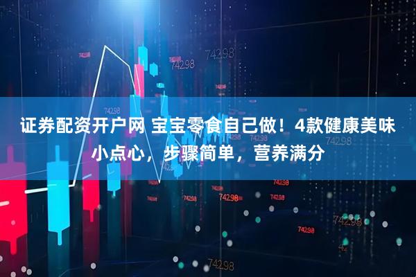 证券配资开户网 宝宝零食自己做！4款健康美味小点心，步骤简单，营养满分