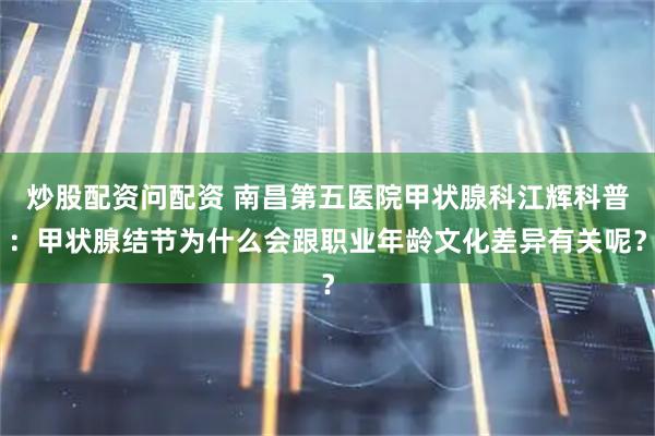 炒股配资问配资 南昌第五医院甲状腺科江辉科普:甲状腺结节为什么会跟职业年龄文化差异有关呢?