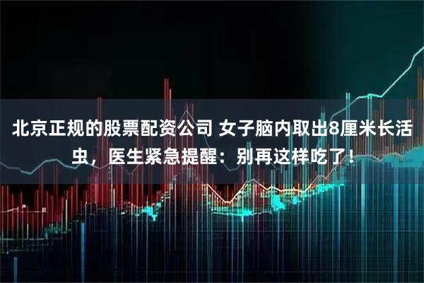 北京正规的股票配资公司 女子脑内取出8厘米长活虫，医生紧急提醒：别再这样吃了！