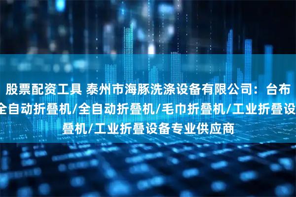 股票配资工具 泰州市海豚洗涤设备有限公司：台布折叠机/工业全自动折叠机/全自动折叠机/毛巾折叠机/工业折叠设备专业供应商