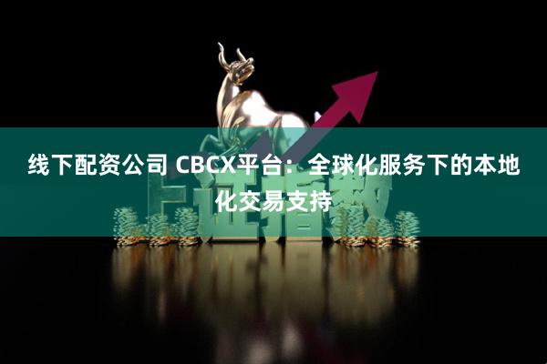 线下配资公司 CBCX平台：全球化服务下的本地化交易支持