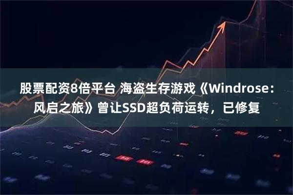 股票配资8倍平台 海盗生存游戏《Windrose：风启之旅》曾让SSD超负荷运转，已修复