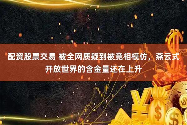 配资股票交易 被全网质疑到被竞相模仿，燕云式开放世界的含金量还在上升