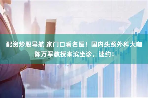 配资炒股导航 家门口看名医！国内头颈外科大咖陈万军教授来滨坐诊，速约！