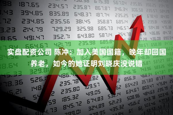 实盘配资公司 陈冲：加入美国国籍，晚年却回国养老，如今的她证明刘晓庆没说错