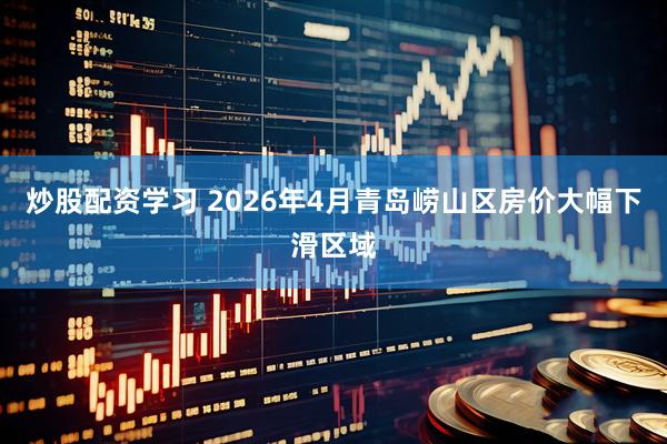炒股配资学习 2026年4月青岛崂山区房价大幅下滑区域