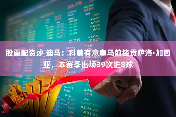 股票配资炒 迪马：科莫有意皇马前锋贡萨洛·加西亚，本赛季出场39次进8球