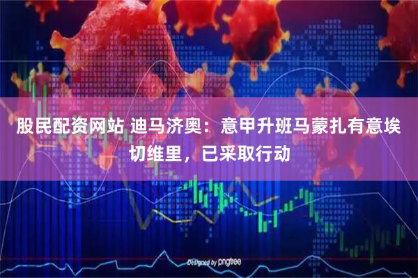 股民配资网站 迪马济奥：意甲升班马蒙扎有意埃切维里，已采取行动