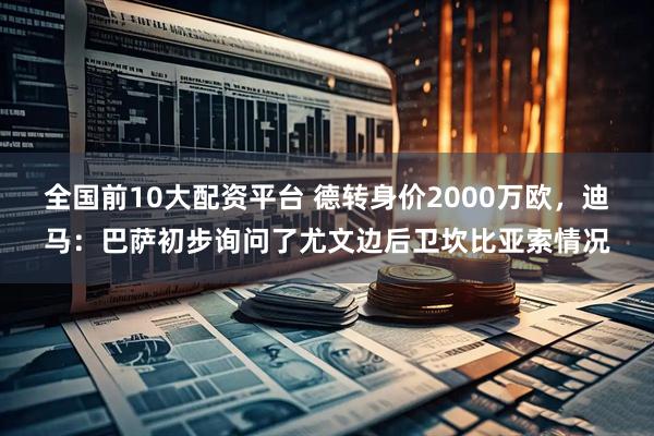 全国前10大配资平台 德转身价2000万欧，迪马：巴萨初步询问了尤文边后卫坎比亚索情况