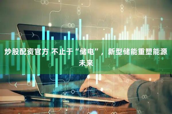 炒股配资官方 不止于“储电”，新型储能重塑能源未来